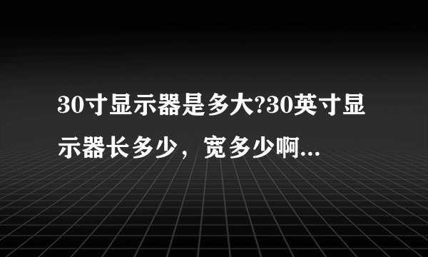 30寸显示器是多大?30英寸显示器长多少,宽多少啊。30寸液晶显示器用起来大吗?