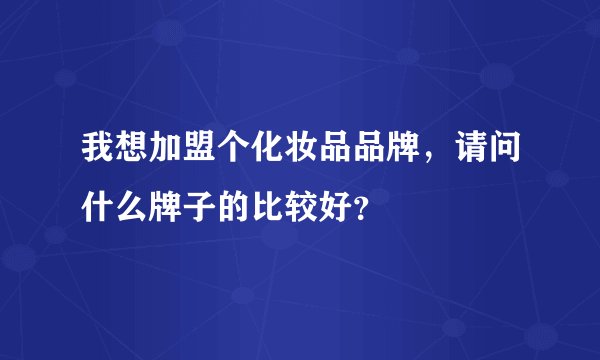 我想加盟个化妆品品牌，请问什么牌子的比较好？