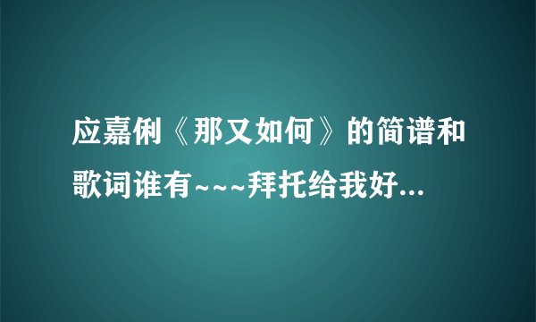 应嘉俐《那又如何》的简谱和歌词谁有~~~拜托给我好不好~~~