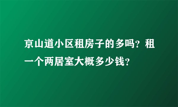 京山道小区租房子的多吗？租一个两居室大概多少钱？