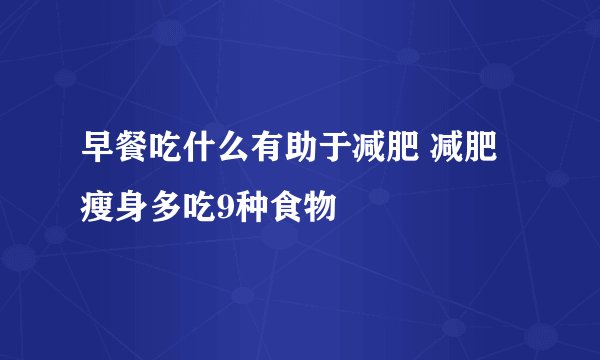 早餐吃什么有助于减肥 减肥瘦身多吃9种食物