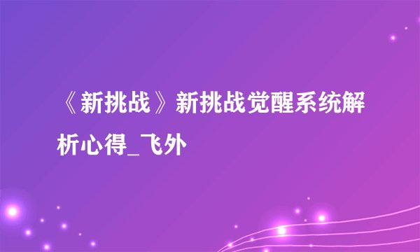 《新挑战》新挑战觉醒系统解析心得_飞外