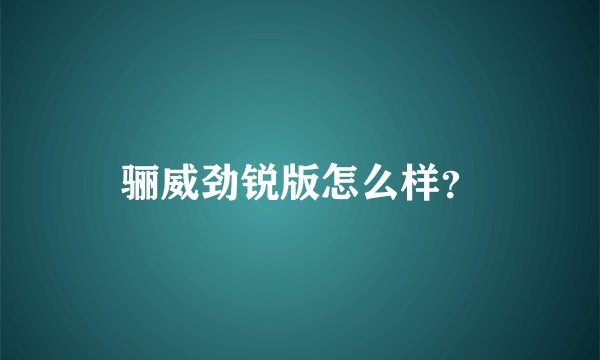 骊威劲锐版怎么样？