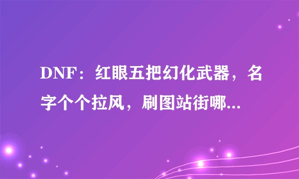 DNF:红眼五把幻化武器,名字个个拉风,刷图站街哪把最帅?