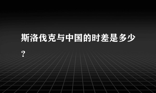 斯洛伐克与中国的时差是多少?