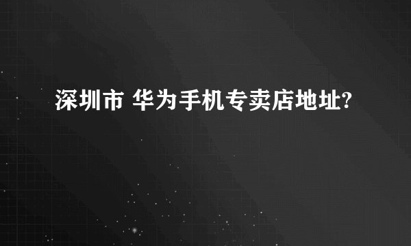 深圳市 华为手机专卖店地址?