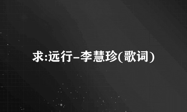 求:远行-李慧珍(歌词)