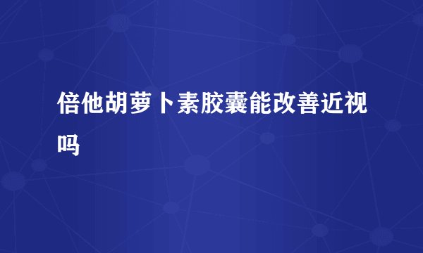 倍他胡萝卜素胶囊能改善近视吗
