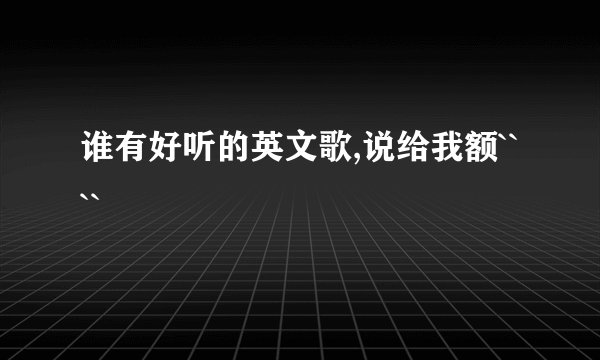 谁有好听的英文歌,说给我额````