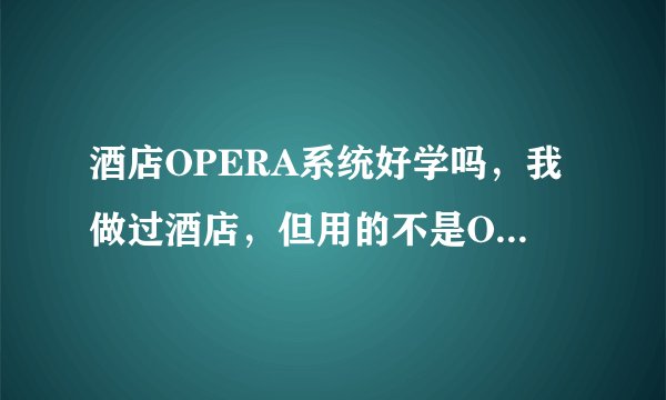 酒店OPERA系统好学吗,我做过酒店,但用的不是OPERA系统