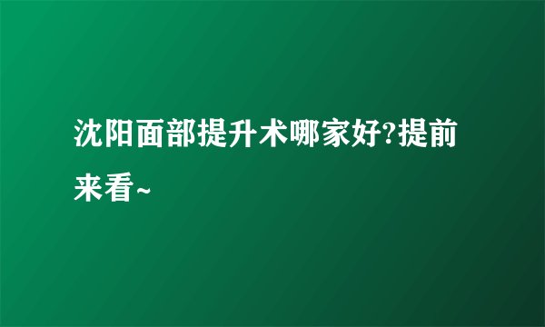 沈阳面部提升术哪家好?提前来看~