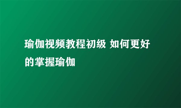 瑜伽视频教程初级 如何更好的掌握瑜伽