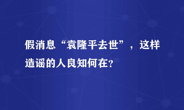 假消息“袁隆平去世”，这样造谣的人良知何在？
