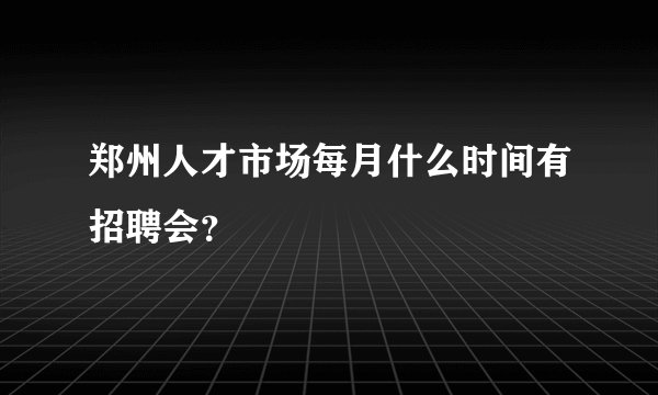郑州人才市场每月什么时间有招聘会？