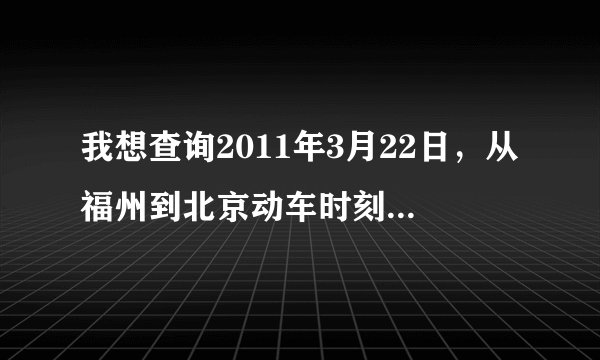 我想查询2011年3月22日,从福州到北京动车时刻表,还有价格