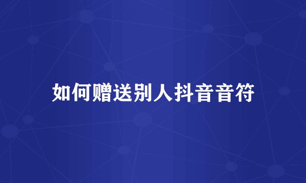如何赠送别人抖音音符