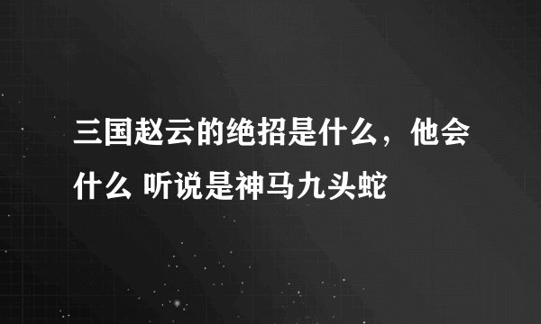 三国赵云的绝招是什么，他会什么 听说是神马九头蛇