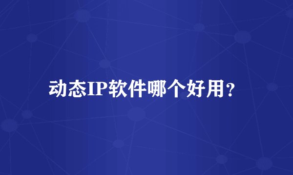 动态IP软件哪个好用?