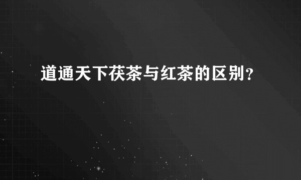 道通天下茯茶与红茶的区别？