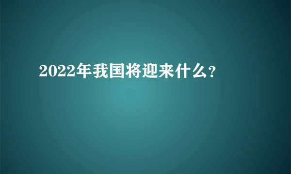 2022年我国将迎来什么？