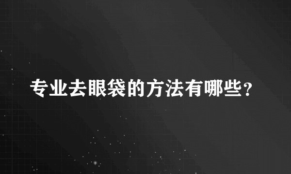 专业去眼袋的方法有哪些？
