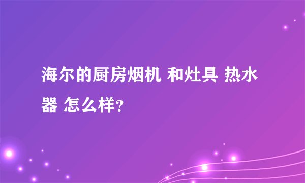 海尔的厨房烟机 和灶具 热水器 怎么样？