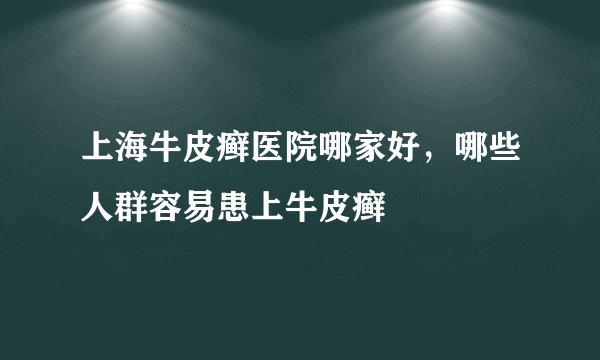 上海牛皮癣医院哪家好,哪些人群容易患上牛皮癣