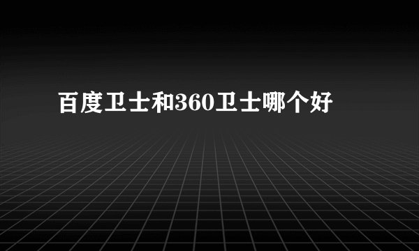 百度卫士和360卫士哪个好