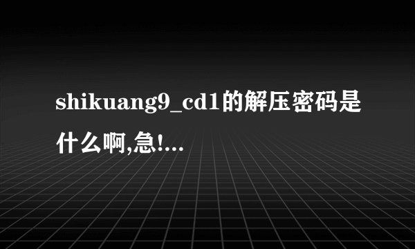 shikuang9_cd1的解压密码是什么啊,急!急!急!!...