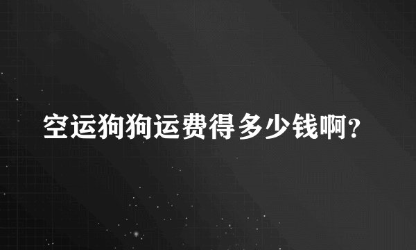 空运狗狗运费得多少钱啊？