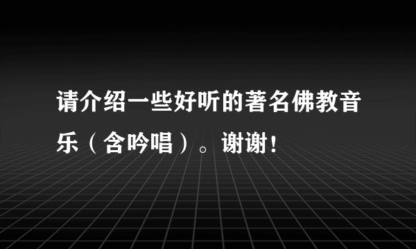 请介绍一些好听的著名佛教音乐（含吟唱）。谢谢！