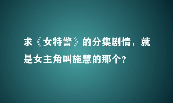 求《女特警》的分集剧情，就是女主角叫施慧的那个？