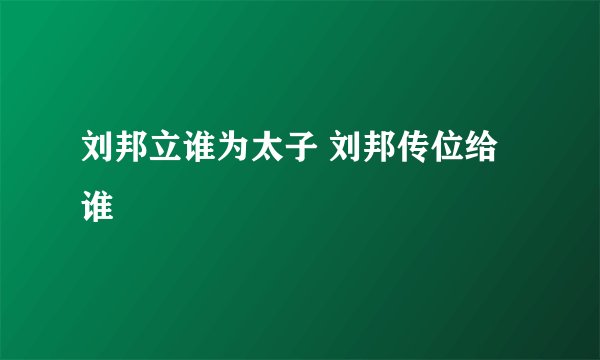 刘邦立谁为太子 刘邦传位给谁