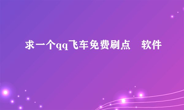 求一个qq飞车免费刷点劵软件
