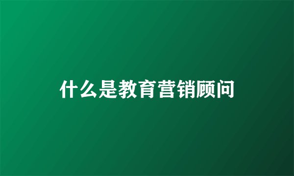 什么是教育营销顾问