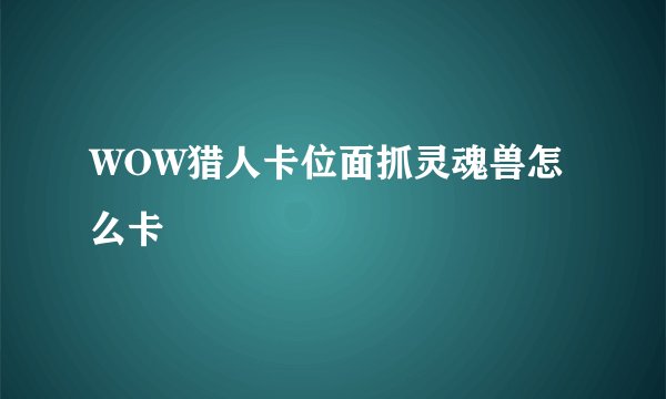 WOW猎人卡位面抓灵魂兽怎么卡