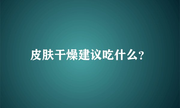 皮肤干燥建议吃什么？
