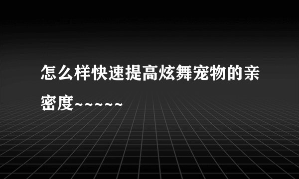 怎么样快速提高炫舞宠物的亲密度~~~~~
