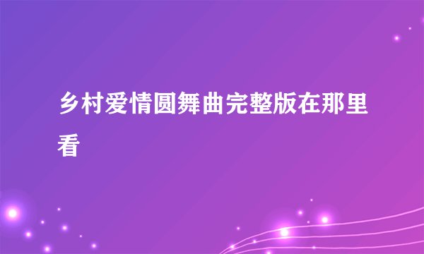 乡村爱情圆舞曲完整版在那里看
