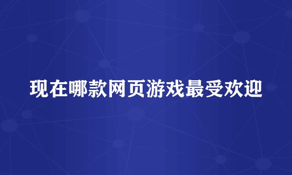 现在哪款网页游戏最受欢迎