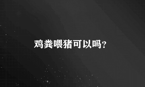 鸡粪喂猪可以吗？