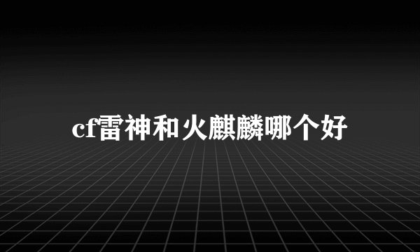 cf雷神和火麒麟哪个好