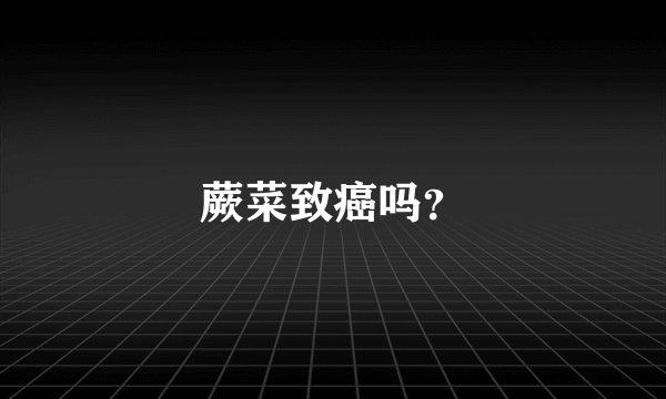 蕨菜致癌吗？