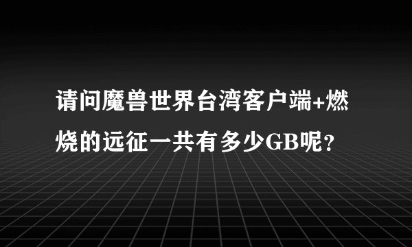 请问魔兽世界台湾客户端+燃烧的远征一共有多少GB呢？