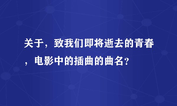 关于,致我们即将逝去的青春,电影中的插曲的曲名?