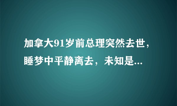 加拿大91岁前总理突然去世,睡梦中平静离去,未知是否与新冠有关