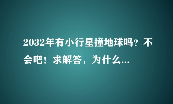 2032年有小行星撞地球吗？不会吧！求解答，为什么呢？我现在有点害怕