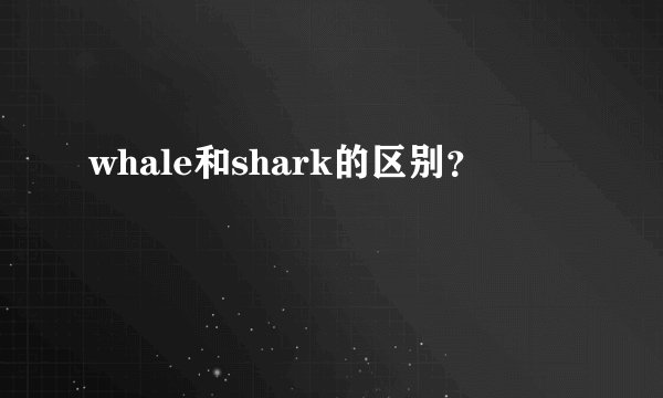 whale和shark的区别?