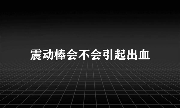 震动棒会不会引起出血