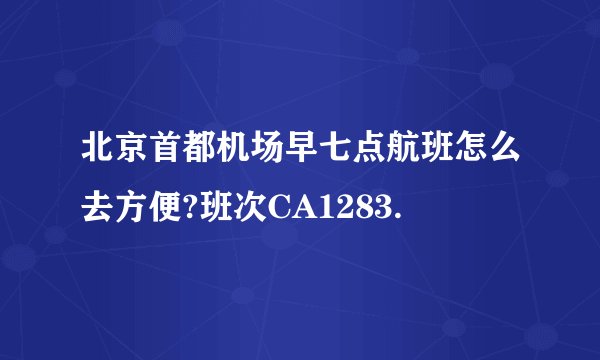 北京首都机场早七点航班怎么去方便?班次CA1283.